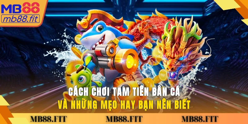 Cách chơi Tam Tiên Bắn Cá và những mẹo hay bạn nên biết