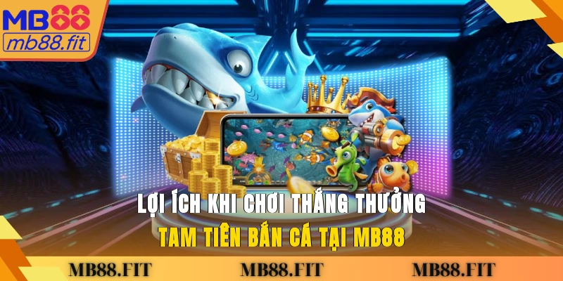Lợi ích khi chơi thắng thưởng Tam Tiên Bắn Cá tại MB88
