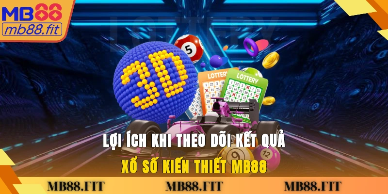 Lợi ích khi theo dõi kết quả xổ số kiến thiết MB88